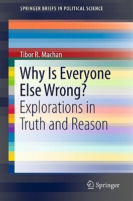 Why Is Everyone Else Wrong?: Explorations in Truth and Reason by Tibor R. Machan