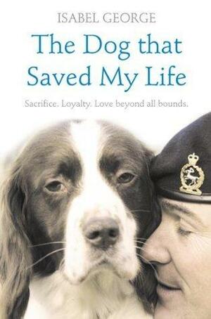 The Dog that Saved My Life: Incredible true stories of canine loyalty beyond all bounds by Isabel George, Isabel George