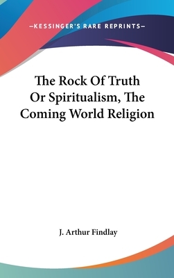 The Rock of Truth or Spiritualism, the Coming World Religion by J. Arthur Findlay