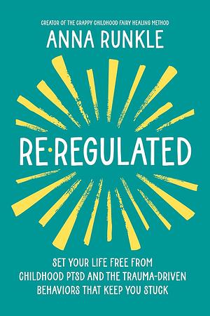 Re-Regulated: Set Your Life Free from Childhood PTSD and the Trauma-Driven Behaviors That Keep You Stuck by Anna Runkle