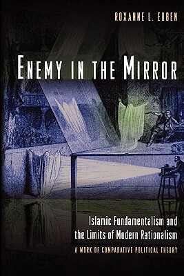 Enemy in the Mirror: Islamic Fundamentalism and the Limits of Modern Rationalism: A Work of Comparative Political Theory by Roxanne L. Euben