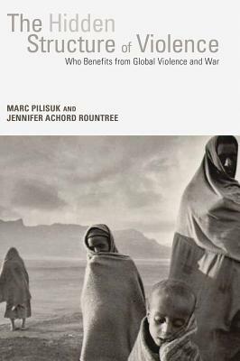 The Hidden Structure of Violence: Who Benefits from Global Violence and War by Jennifer Achord Rountree, Marc Pilisuk