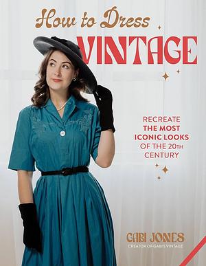 How to Dress Vintage: Re-Create the Most Iconic Looks of the 20th Century by Gabi Jones
