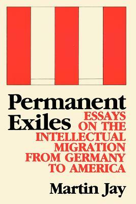 Permanent Exiles: Essays on the Intellectual Migration from Germany to America by Martin Jay