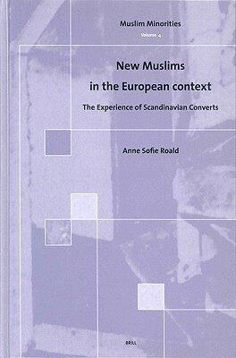 New Muslims in the European Context: The Experience of Scandinavian Converts by Anne Sofie Roald