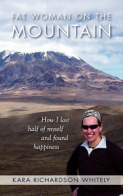 Fat Woman on the Mountain: How I Lost Half of Myself and Found Happiness by Kara Richardson Whitely