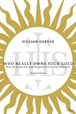 Who Really Owns Your Gold: How the Jesuits Use Gold Economics to Control Humanity by William Garner