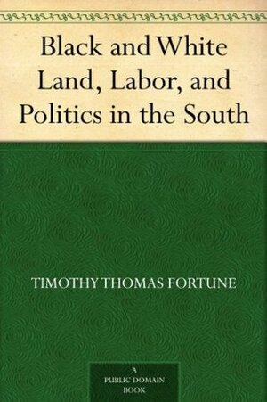 Black and White Land, Labor, and Politics in the South by Timothy Thomas Fortune