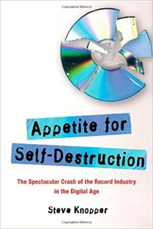 Appetite for Self-Destruction: The Spectacular Crash of the Record Industry in the Digital Age by Steve Knopper