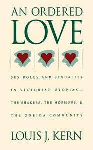 An Ordered Love: Sex Roles and Sexuality in Victorian Utopias--The Shakers, the Mormons, and the Oneida Community by Louis J. Kern