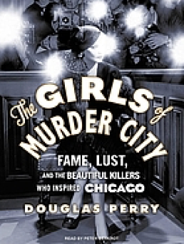 The Girls of Murder City: Fame, Lust, and the Beautiful Killers Who Inspired Chicago by Douglas Perry