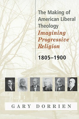 The Making of American Liberal Theology 1805-1900 by Gary J. Dorrien