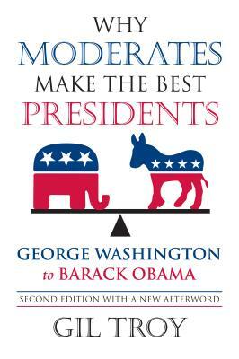 Why Moderates Make the Best Presidents: George Washington to Barack Obama by Gil Troy