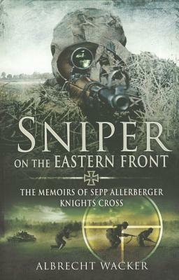 Sniper on the Eastern Front: The Memoirs of Sepp Allerberger, Knights Cross by Albrecht Wacker