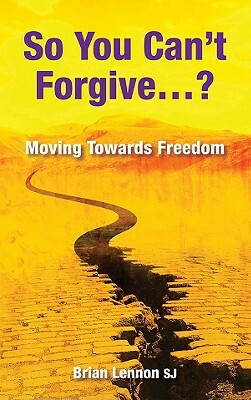 So You Can't Forgive?: Moving Towards Freedom by Brian Lennon