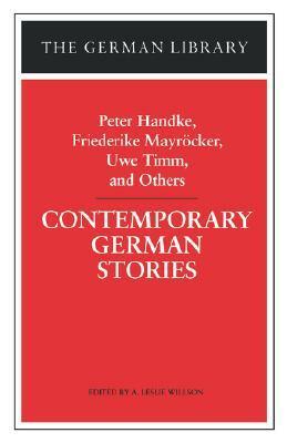 Contemporary German Stories: Peter Handke, Friederike Mayröcker, Uwe Timm, and Others by A. Leslie Willson