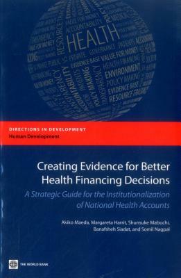 Creating Evidence for Better Health Financing Decisions: A Strategic Guide for the Institutionalization of National Health Accounts by Akiko Maeda, Shunsuke Mabuchi, Margareta Norris Harrit