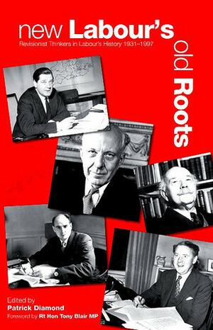New Labour's Old Roots: Revisionist Thinkers in Labour's History 1930-1997 by Patrick Diamond