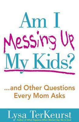 Am I Messing Up My Kids? by Lysa TerKeurst