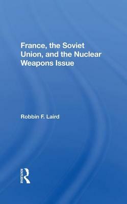 France, the Soviet Union, and the Nuclear Weapons Issue by Robbin F. Laird