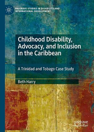 Childhood Disability, Advocacy, and Inclusion in the Caribbean: A Trinidad and Tobago Case Study by Beth Harry