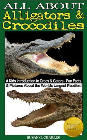 All About Alligators and Crocodiles, A Kids Introduction to Crocs and Gators - Fun Facts & Pictures About the Worlds Largest Reptiles! by Susan G. Charles