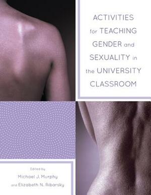 Activities for Teaching Gender and Sexuality in the University Classroom by Elizabeth Ribarsky, Michael Murphy