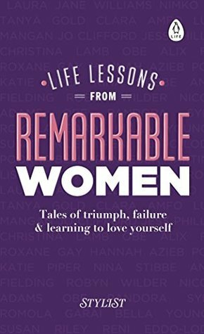 Life Lessons from Remarkable Women: Tales of Triumph, Failure and Learning to Love Yourself by Stylist Magazine