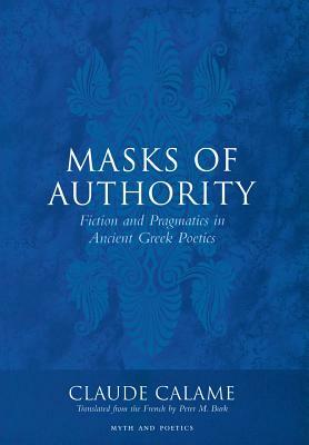 Masks of Authority: Fiction and Pragmatics in Ancient Greek Poetics by Claude Calame