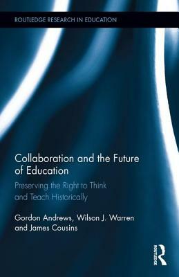 Collaboration and the Future of Education: Preserving the Right to Think and Teach Historically by Gordon Andrews, James Cousins, Wilson J. Warren