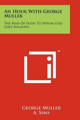 An Hour With George Muller: The Man Of Faith To Whom God Gave Millions by George Muller