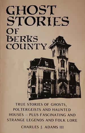 Ghost Stories of Berks County by Charles J. Adams III