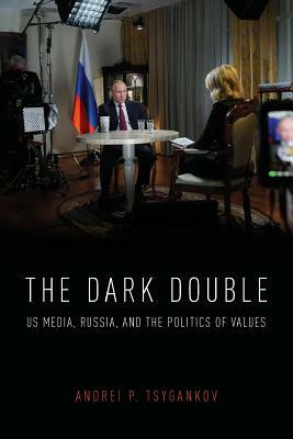 The Dark Double: Us Media, Russia, and the Politics of Values by Andrei P. Tsygankov
