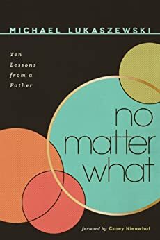 No Matter What: Ten Lessons from a Father by Carey Nieuwhof, Michael Lukaszewski Jr.
