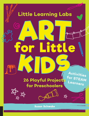 Little Learning Labs: Art for Little Kids: 26 Playful Projects for Preschoolers; Activities for STEAM Learners by Susan Schwake