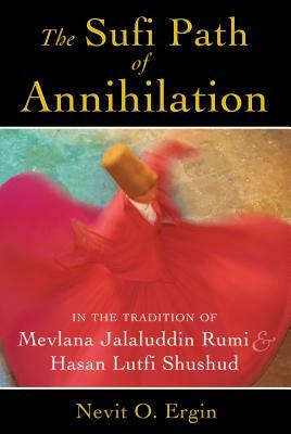 The Sufi Path of Annihilation: In the Tradition of Mevlana Jalaluddin Rumi and Hasan Lutfi Shushud by Nevit O. Ergin