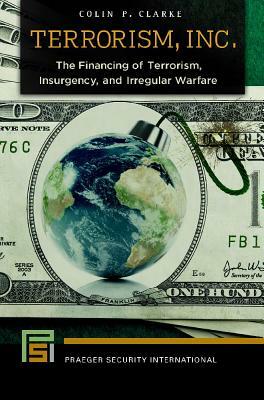 Terrorism, Inc.: The Financing of Terrorism, Insurgency, and Irregular Warfare by Colin P. Clarke
