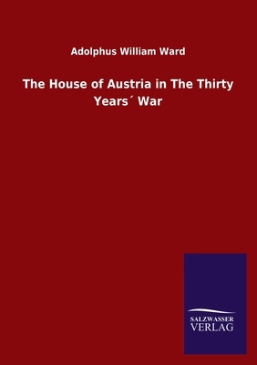 The House of Austria in The Thirty Years´ War by Adolphus William Ward