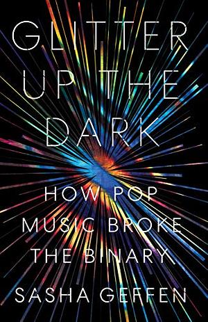 Glitter Up the Dark: How Pop Music Broke the Binary by Sasha Geffen