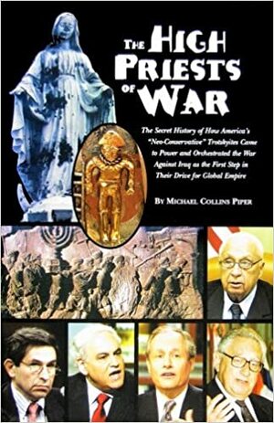 The High Priests of War: The Secret History of How America's Neo-conservative Trotskyites Came to Power & Orchestrated the War Against Iraq by Michael Collins Piper