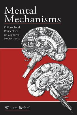 Mental Mechanisms: Philosophical Perspectives on Cognitive Neuroscience by William Bechtel