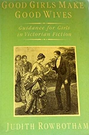 Good Girls Make Good Wives: Guidance for Girls in Victorian Fiction by Judith Rowbotham