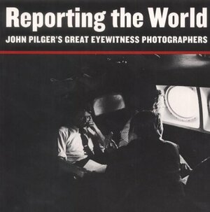 Reporting the World, John Pilger's Great Eyewitness Photographers by John Pilger