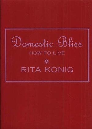 Domestic Bliss : How to Live by Rita Konig, Rita Konig