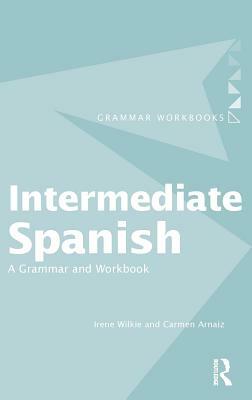 Intermediate Spanish: A Grammar and Workbook by Carmen Arnaiz, Irene Wilkie