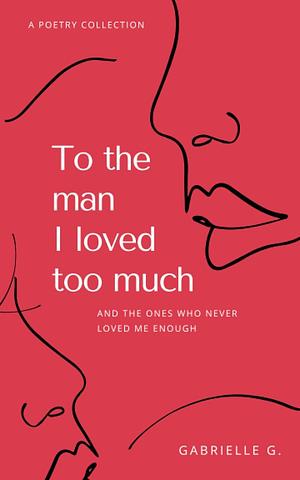To the Man I loved Too Much: And the Ones Who Never Loved Me Enough by Gabrielle G.