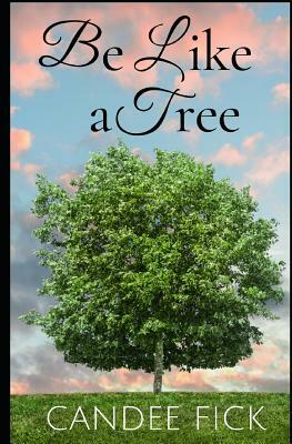 Be Like a Tree: The Keys to a Fruitful Life by Candee Fick