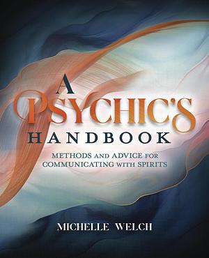 A Psychic's Handbook: Methods and Advice for Communicating with Spirits by Michelle Welch