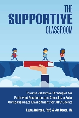 The Supportive Classroom: Trauma-Sensitive Strategies for Fostering Resilience and Creating a Safe, Compassionate Environment for All Students by Jon Bowen, Laura Anderson