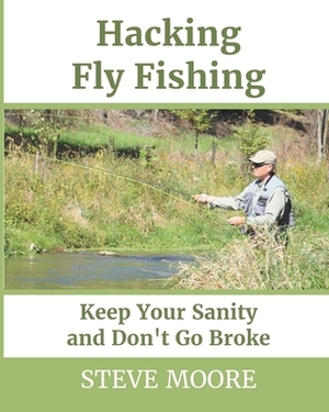 Hacking Fly Fishing: Keep Your Sanity and Don't Go Broke by Steve Moore
